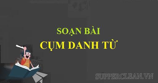 Cụm danh từ là gì? Tổng hợp kiến thức quan trọng về cụm danh từ