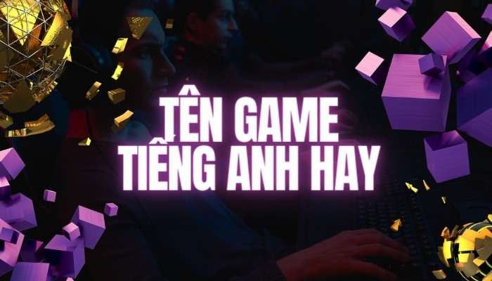 Tên game tiếng Anh hay cho nam, nữ hay và ý nghĩa nhất 04/2023