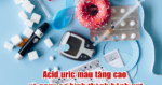 Acid uric máu tăng cao và nguy cơ hình thành bệnh gút