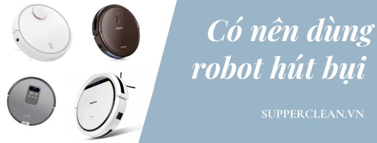 Có nên dùng robot hút bụi lau nhà? Lưu ý khi chọn mua sản phẩm