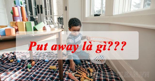 Put away là gì? “Put away” thường kết hợp với những từ nào?