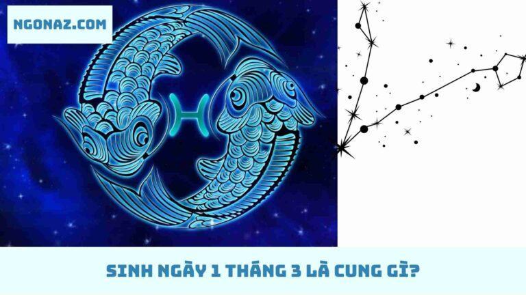 Sinh ngày 1 tháng 3 là cung gì? Luận tính cách, sức khỏe và sự nghiệp 03/2023